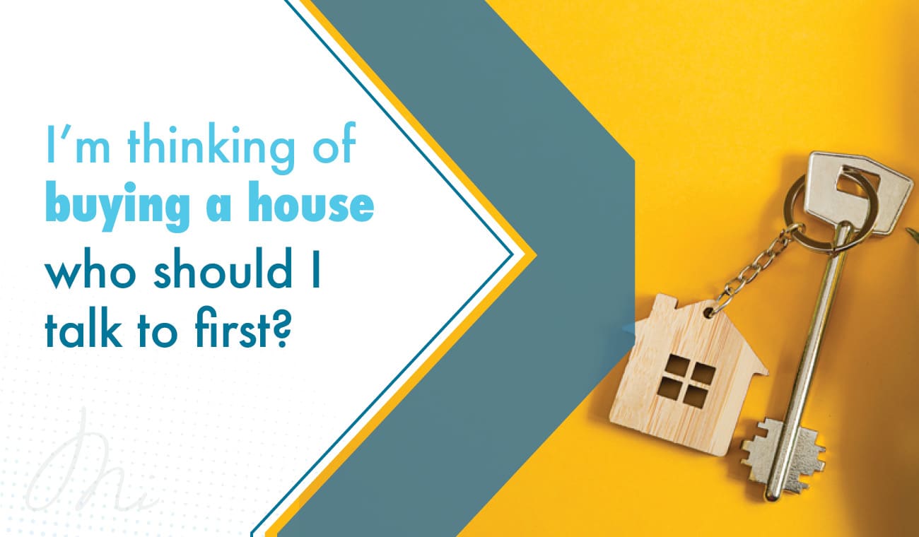 I' thinking of buying a house who should I talk to first?